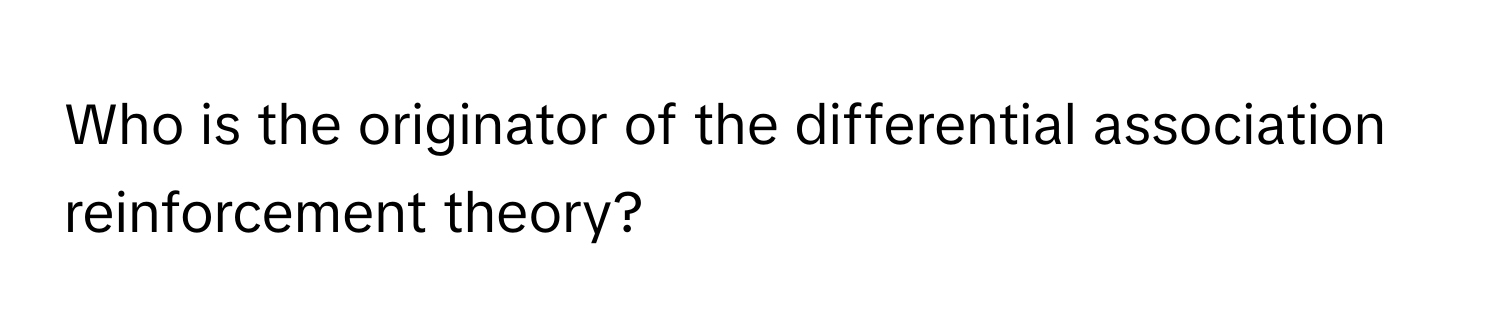 Who is the originator of the differential association reinforcement theory?