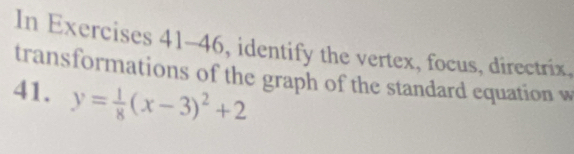 In Exercises 41-46, identify the vertex, focus, directrix, 
transformations of the graph of the standard equation w 
41. y= 1/8 (x-3)^2+2