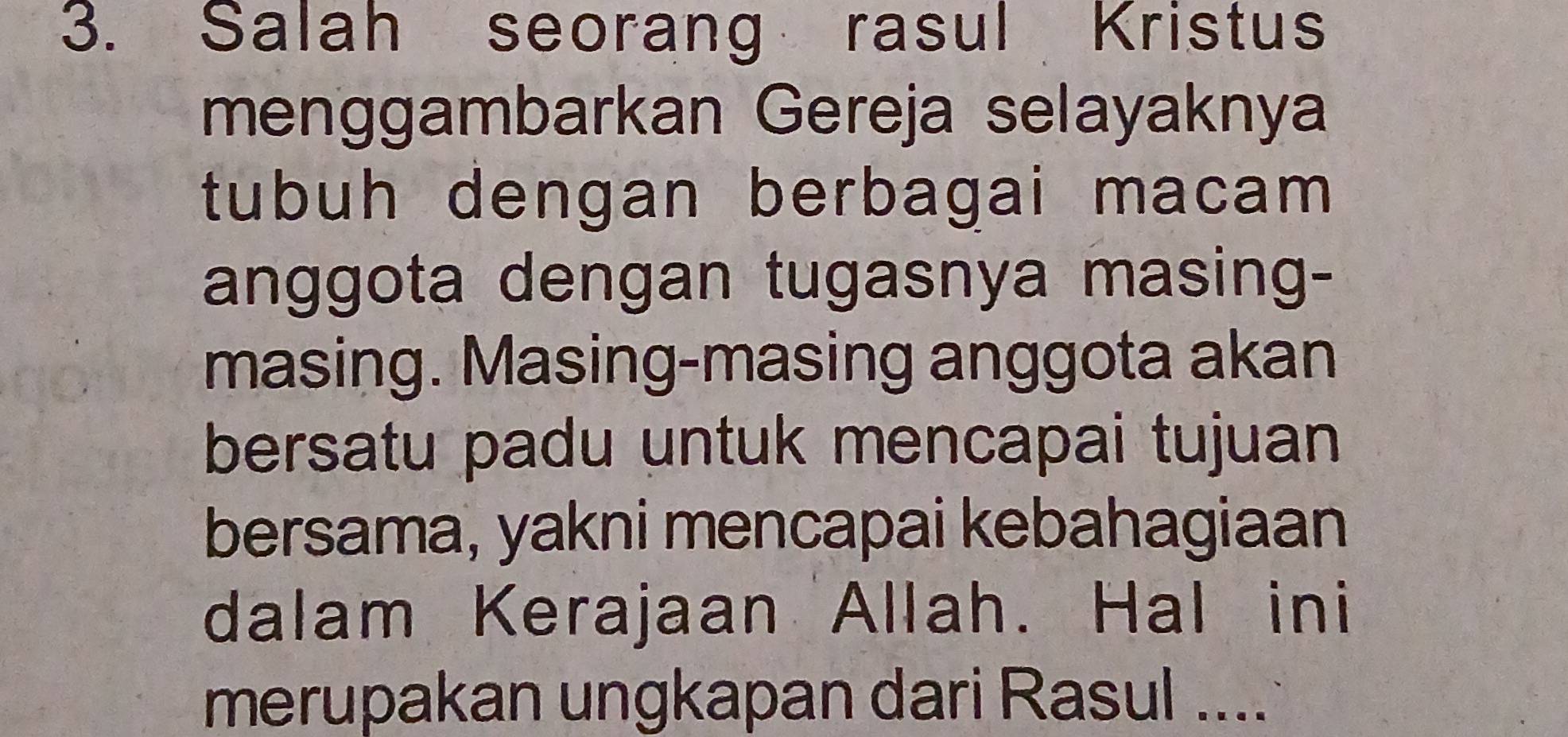 Salah seorang rasul Kristus 
menggambarkan Gereja selayaknya 
tubuh dengan berbagai macam 
anggota dengan tugasnya masing- 
masing. Masing-masing anggota akan 
bersatu padu untuk mencapai tujuan 
bersama, yakni mencapai kebahagiaan 
dalam Kerajaan Allah. Hal ini 
merupakan ungkapan dari Rasul ....