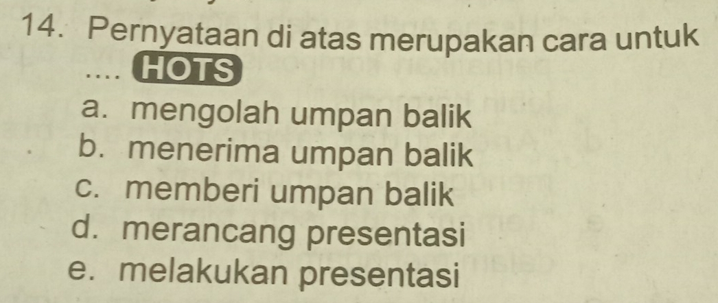 Pernyataan di atas merupakan cara untuk
… HOTS
a. mengolah umpan balik
b. menerima umpan balik
c. memberi umpan balik
d. merancang presentasi
e. melakukan presentasi