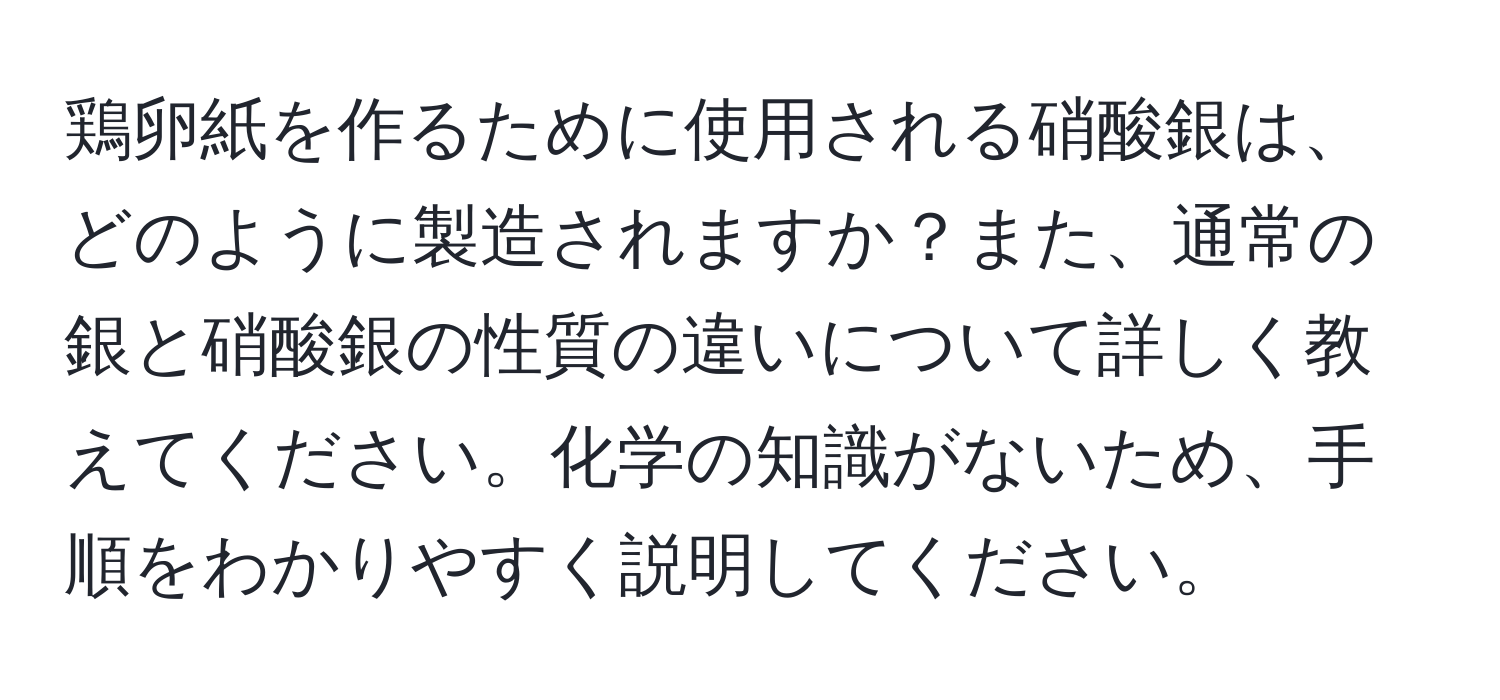 鶏卵紙を作るために使用される硝酸銀は、どのように製造されますか？また、通常の銀と硝酸銀の性質の違いについて詳しく教えてください。化学の知識がないため、手順をわかりやすく説明してください。