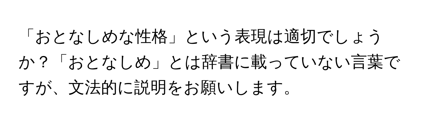 「おとなしめな性格」という表現は適切でしょうか？「おとなしめ」とは辞書に載っていない言葉ですが、文法的に説明をお願いします。