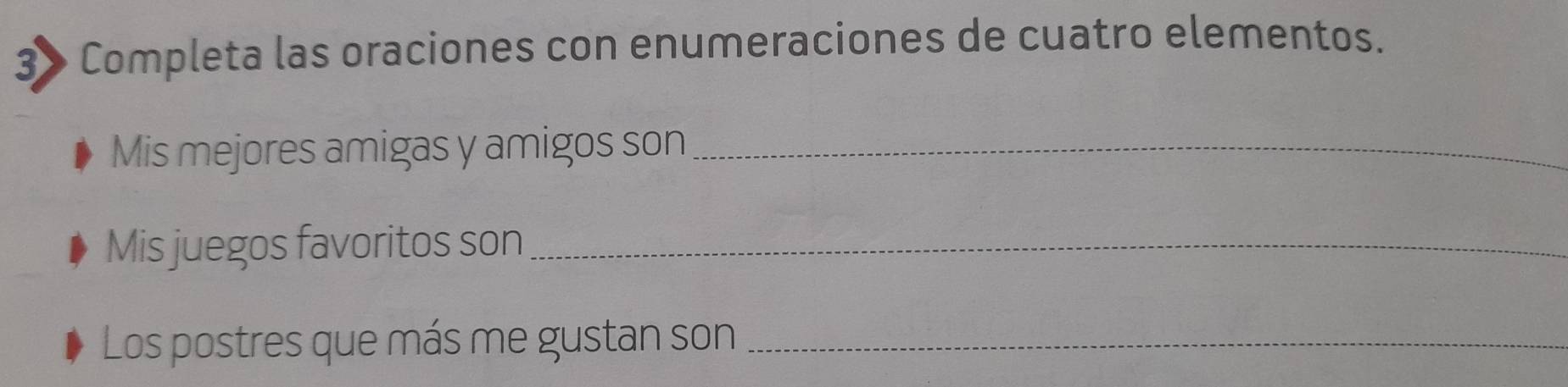 3» Completa las oraciones con enumeraciones de cuatro elementos. 
Mis mejores amigas y amigos son_ 
Mis juegos favoritos son_ 
Los postres que más me gustan son_