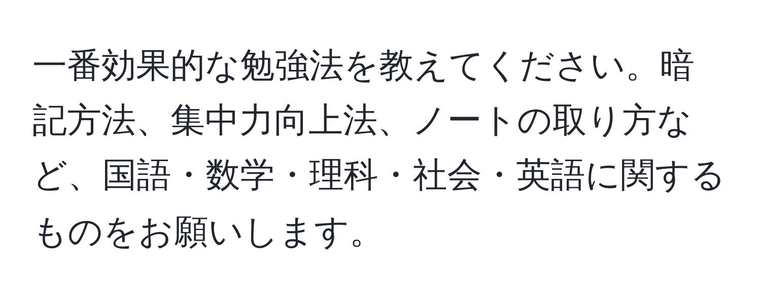 一番効果的な勉強法を教えてください。暗記方法、集中力向上法、ノートの取り方など、国語・数学・理科・社会・英語に関するものをお願いします。