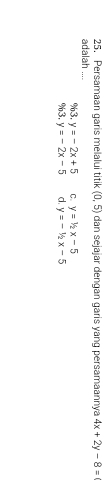 Persamaan garis melalui titik (0,5) dan sejajar dengan garis yang persamaannya 4x+2y-8=
adalah ....
%3, y=-2x+5 C. y=1/2x-5
%3, y=-2x-5 d. y=-1/2x-5