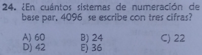 ¿En cuántos sistemas de numeración de
base par, 4096 se escribe con tres cifras?
A) 60 B) 24 C) 22
D) 42 E) 36