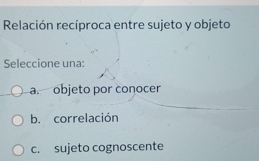 Resuelto:Relación recíproca entre sujeto y objeto Seleccione una: a ...
