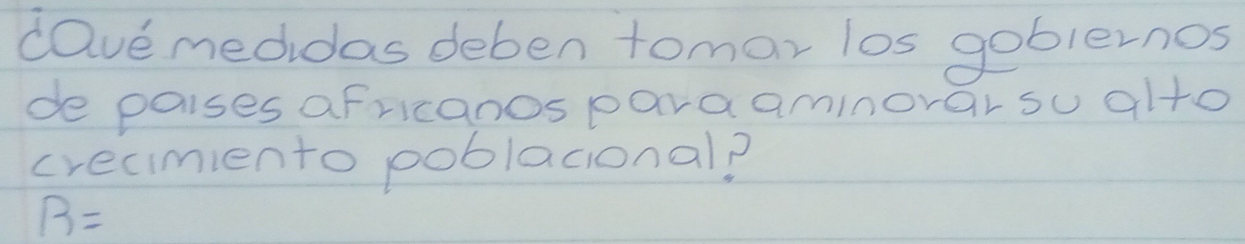 cavemedidas deben tomar los goblernos 
de paises africanos para aminorar su alto 
crecimiento poblacional?
B=