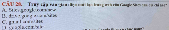 Truy cập vào giao diện mới tạo trang web của Google Sites qua địa chỉ nào?
A. Sites.google.com/new
B. drive.google.com/sites
C. gmail.com/sites
D. google.com/sites
e Sites có chức năng?