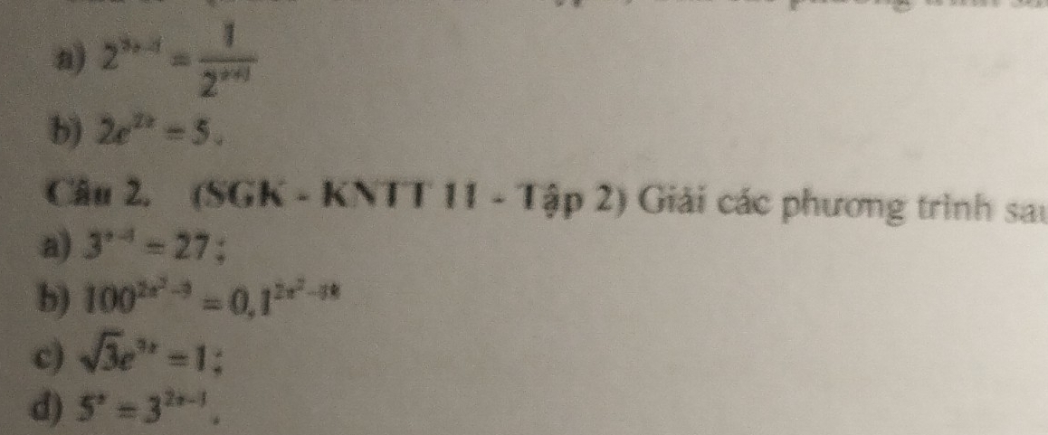 2^(3x-1)= 1/2^(x+1) 
b) 2e^(2x)=5. 
Câu 2. (SGK - KNTT 11 - Tập 2) Giải các phương trình sau 
a) 3^(x-4)=27 : 
b) 100^(2x^2)-3=0,1^(2x^2)-38
c) sqrt(3)e^(3x)=1; 
d) 5^x=3^(2x-1).