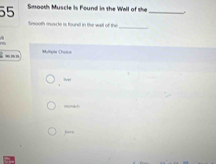 55 Smooth Muscle Is Found in the Wall of the_
.
Smooth muscle is found in the wall of the_
B
ints
Multiple Choice
00 £95
liver
stomach
bone
Me
row