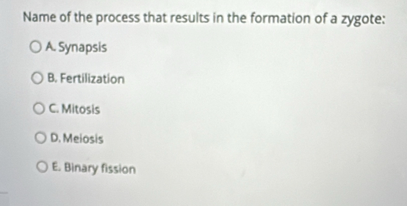 Name of the process that results in the formation of a zygote:
A. Synapsis
B. Fertilization
C. Mitosis
D. Meiosis
E. Binary fission