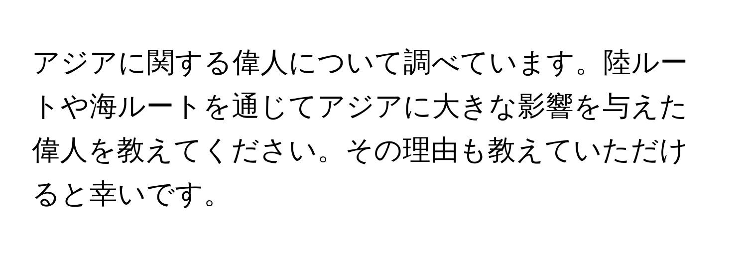 アジアに関する偉人について調べています。陸ルートや海ルートを通じてアジアに大きな影響を与えた偉人を教えてください。その理由も教えていただけると幸いです。