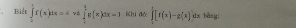 Biết ∈tlimits _2^3f(x)dx=4 và ∈tlimits _2^3g(x)dx=1. Khi đó: ∈tlimits _2^3[f(x)-g(x)]dx bằng: