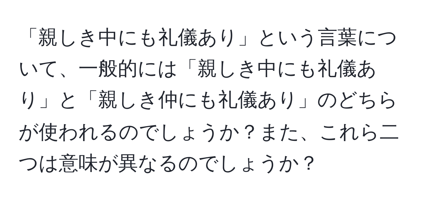 「親しき中にも礼儀あり」という言葉について、一般的には「親しき中にも礼儀あり」と「親しき仲にも礼儀あり」のどちらが使われるのでしょうか？また、これら二つは意味が異なるのでしょうか？