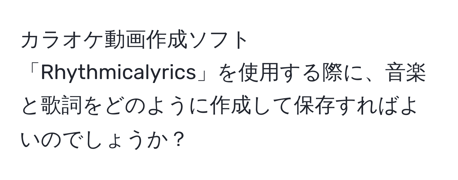 カラオケ動画作成ソフト「Rhythmicalyrics」を使用する際に、音楽と歌詞をどのように作成して保存すればよいのでしょうか？