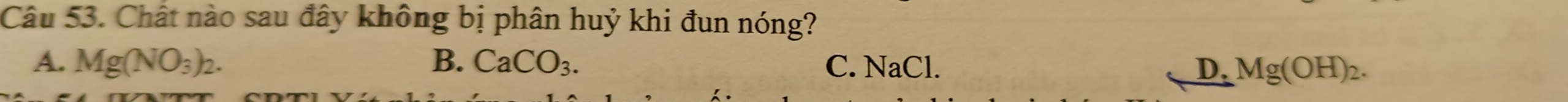 Chất nào sau đây không bị phân huỷ khi đun nóng?
A. Mg(NO_3)_2. B. CaCO_3. C. NaCl. D. Mg(OH)_2.