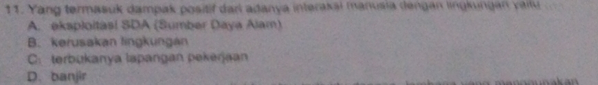 Yang termasuk dampak positif dari adanya interakai manusia dengan lingkungan vailu
A. eksploitas! SDA (Sumber Daya Alam)
B. kerusakan lingkungan
C. terbukanya lapangan pekerjaan
D. banjir