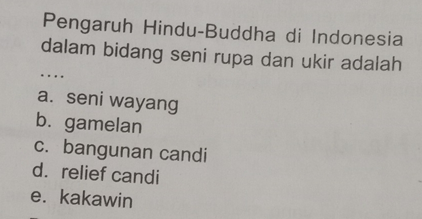 Pengaruh Hindu-Buddha di Indonesia
dalam bidang seni rupa dan ukir adalah
…
a. seni wayang
b. gamelan
c. bangunan candi
d. relief candi
e. kakawin