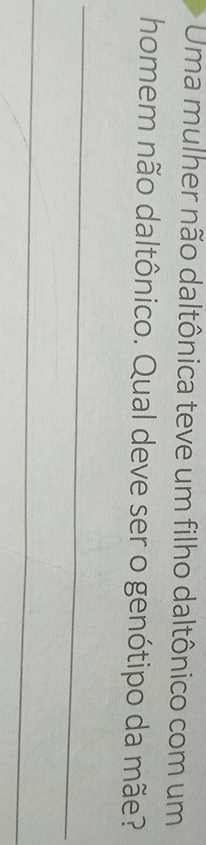 Uma mulher não daltônica teve um filho daltônico com um 
homem não daltônico. Qual deve ser o genótipo da mãe? 
_ 
_