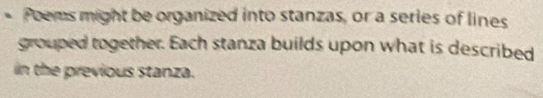 Poems might be organized into stanzas, or a series of lines 
grouped together. Each stanza builds upon what is described 
in the previous stanza.