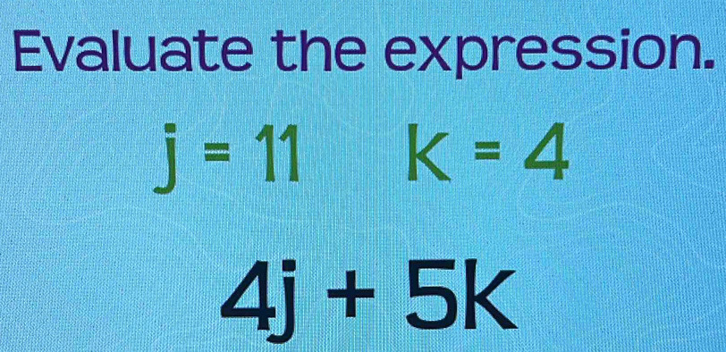 Evaluate the expression.
j=11k=4
4j+5k