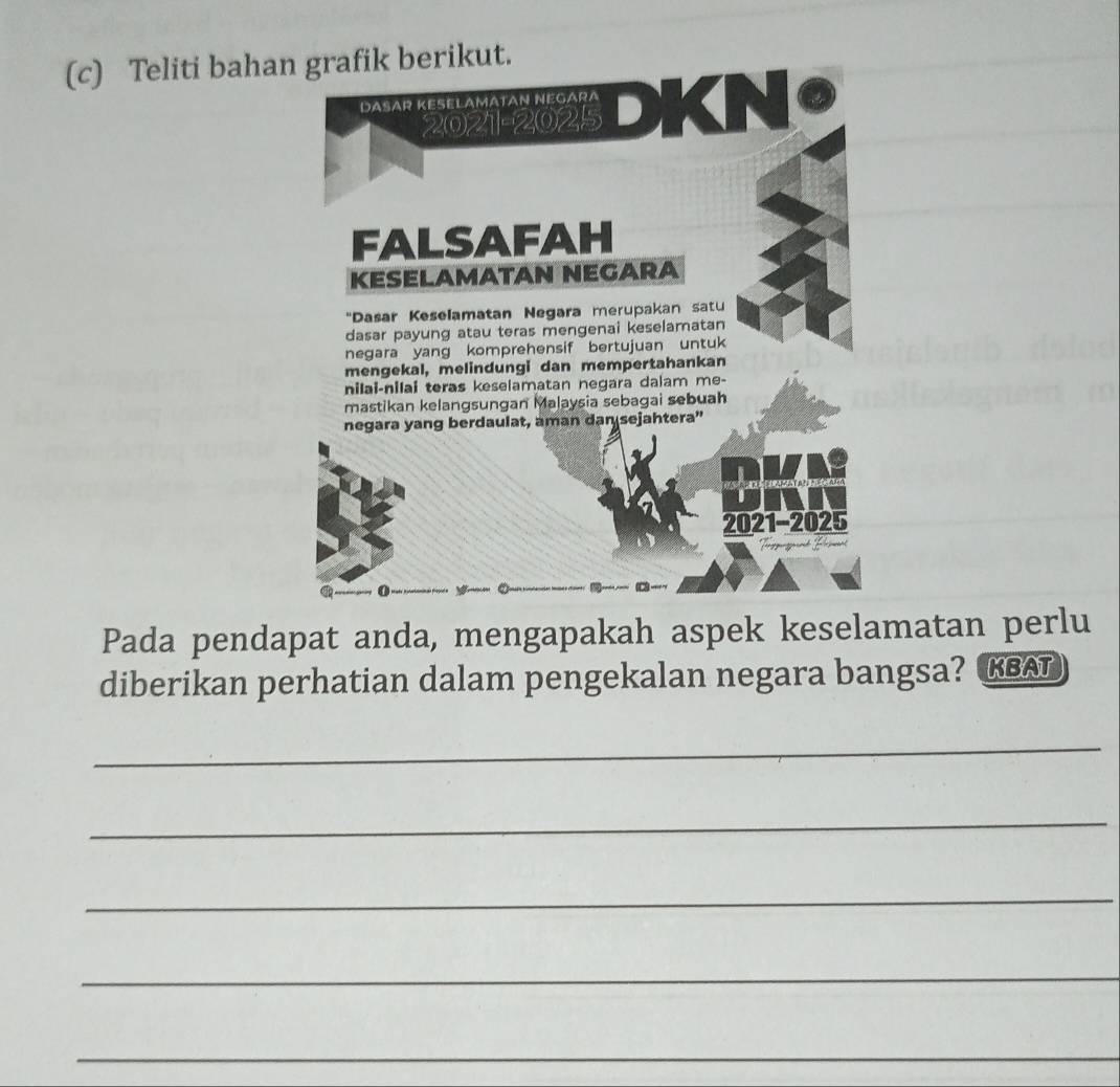 Teliti bahaberikut. 
Pada pendapat anda, mengapakah aspek keselamatan perlu 
diberikan perhatian dalam pengekalan negara bangsa? KBAT 
_ 
_ 
_ 
_ 
_