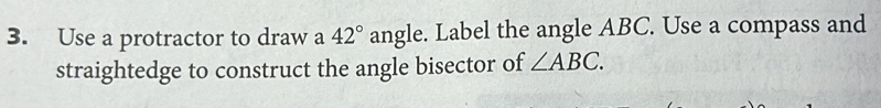 Use a protractor to draw a 42° angle. Label the angle ABC. Use a compass and 
straightedge to construct the angle bisector of ∠ ABC.