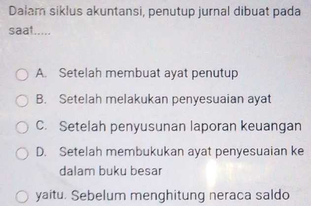 Dalam siklus akuntansi, penutup jurnal dibuat pada
saat.....
A. Setelah membuat ayat penutup
B. Setelah melakukan penyesuaian ayat
C. Setelah penyusunan laporan keuangan
D. Setelah membukukan ayat penyesuaian ke
dalam buku besar
yaitu. Sebelum menghitung neraca saldo