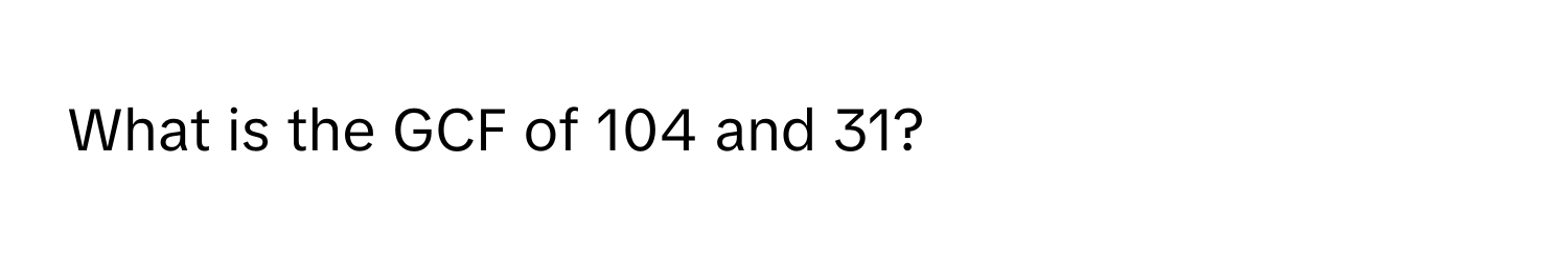 What is the GCF of 104 and 31?