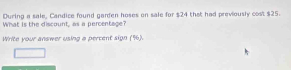 During a sale, Candice found garden hoses on sale for $24 that had previously cost $25. 
What is the discount, as a percentage? 
Write your answer using a percent sign (%).