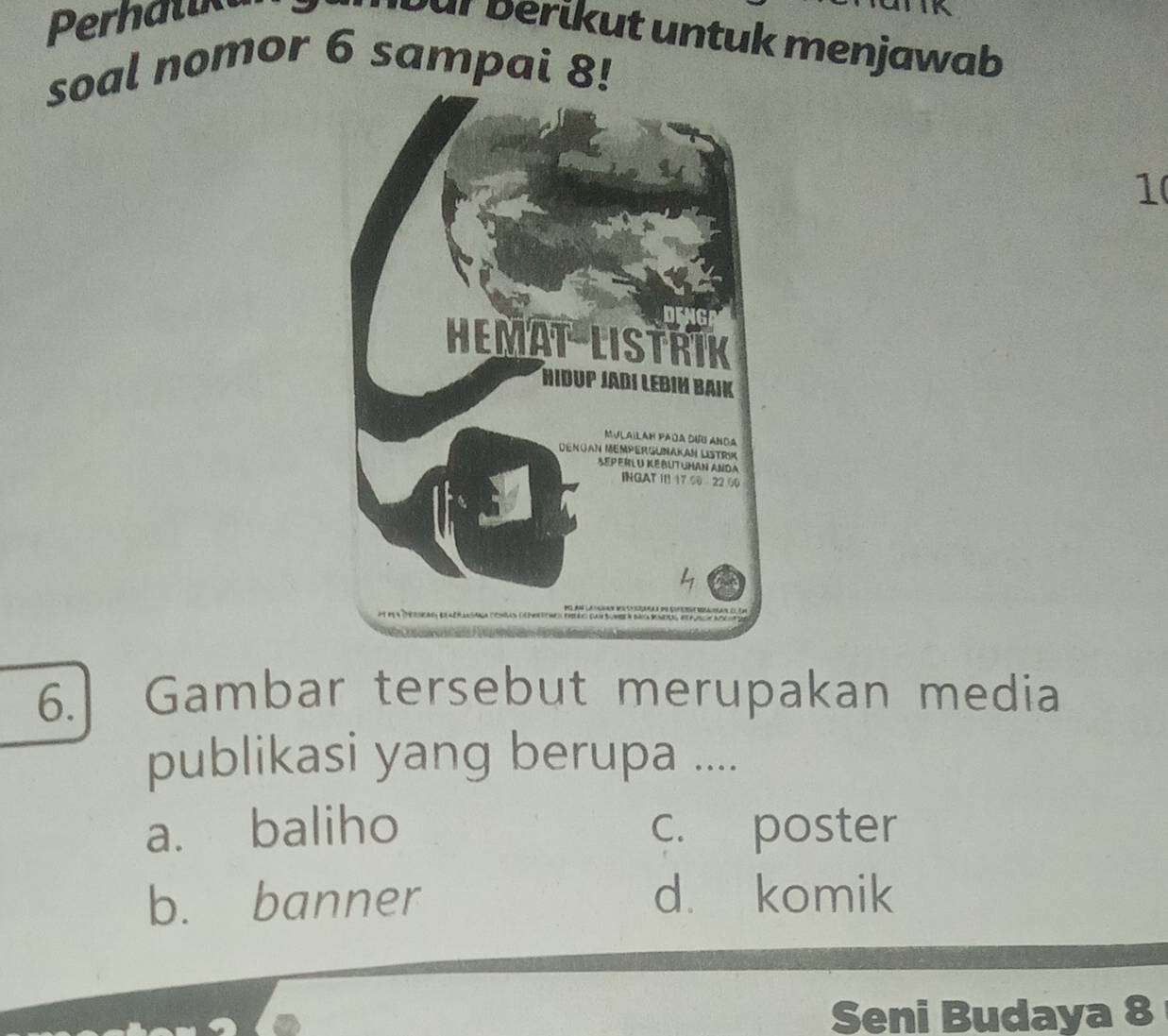 Perhalikt
Dür berikut untuk menjawab
soal nomor 6 sampai 8!
1
6. Gambar tersebut merupakan media
publikasi yang berupa ....
a. baliho c. poster
b. banner d. komik
Seni Budaya 8