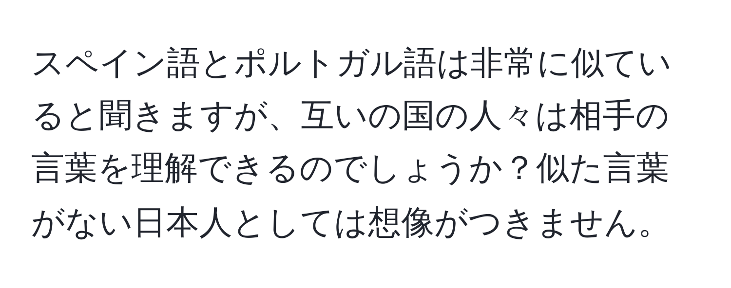 スペイン語とポルトガル語は非常に似ていると聞きますが、互いの国の人々は相手の言葉を理解できるのでしょうか？似た言葉がない日本人としては想像がつきません。