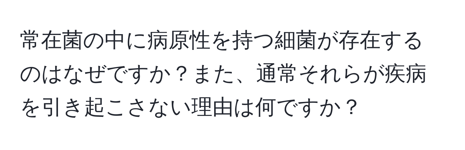 常在菌の中に病原性を持つ細菌が存在するのはなぜですか？また、通常それらが疾病を引き起こさない理由は何ですか？