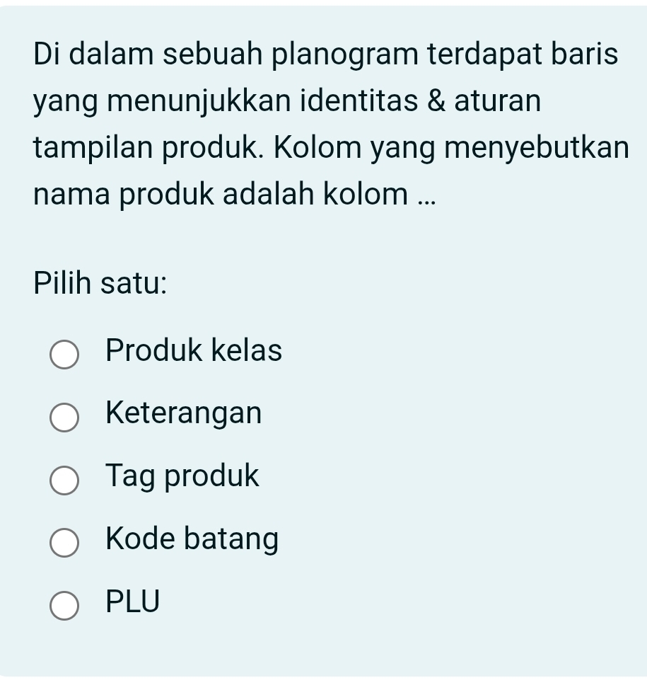 Di dalam sebuah planogram terdapat baris
yang menunjukkan identitas & aturan
tampilan produk. Kolom yang menyebutkan
nama produk adalah kolom ...
Pilih satu:
Produk kelas
Keterangan
Tag produk
Kode batang
PLU