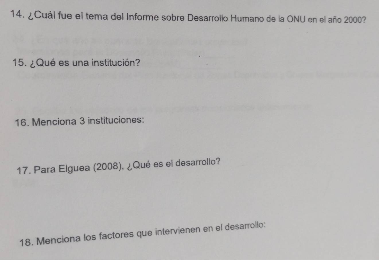 ¿Cuál fue el tema del Informe sobre Desarrollo Humano de la ONU en el año 2000? 
15. ¿Qué es una institución? 
16. Menciona 3 instituciones: 
17. Para Elguea (2008), ¿Qué es el desarrollo? 
18. Menciona los factores que intervienen en el desarrollo: