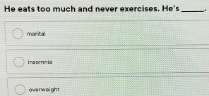 He eats too much and never exercises. He's_ .
marital
insomnia
overweight