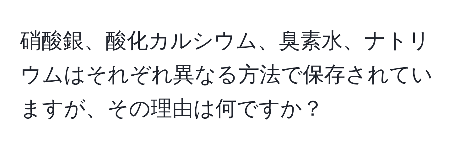 硝酸銀、酸化カルシウム、臭素水、ナトリウムはそれぞれ異なる方法で保存されていますが、その理由は何ですか？