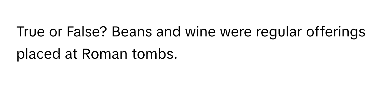 True or False? Beans and wine were regular offerings placed at Roman tombs.