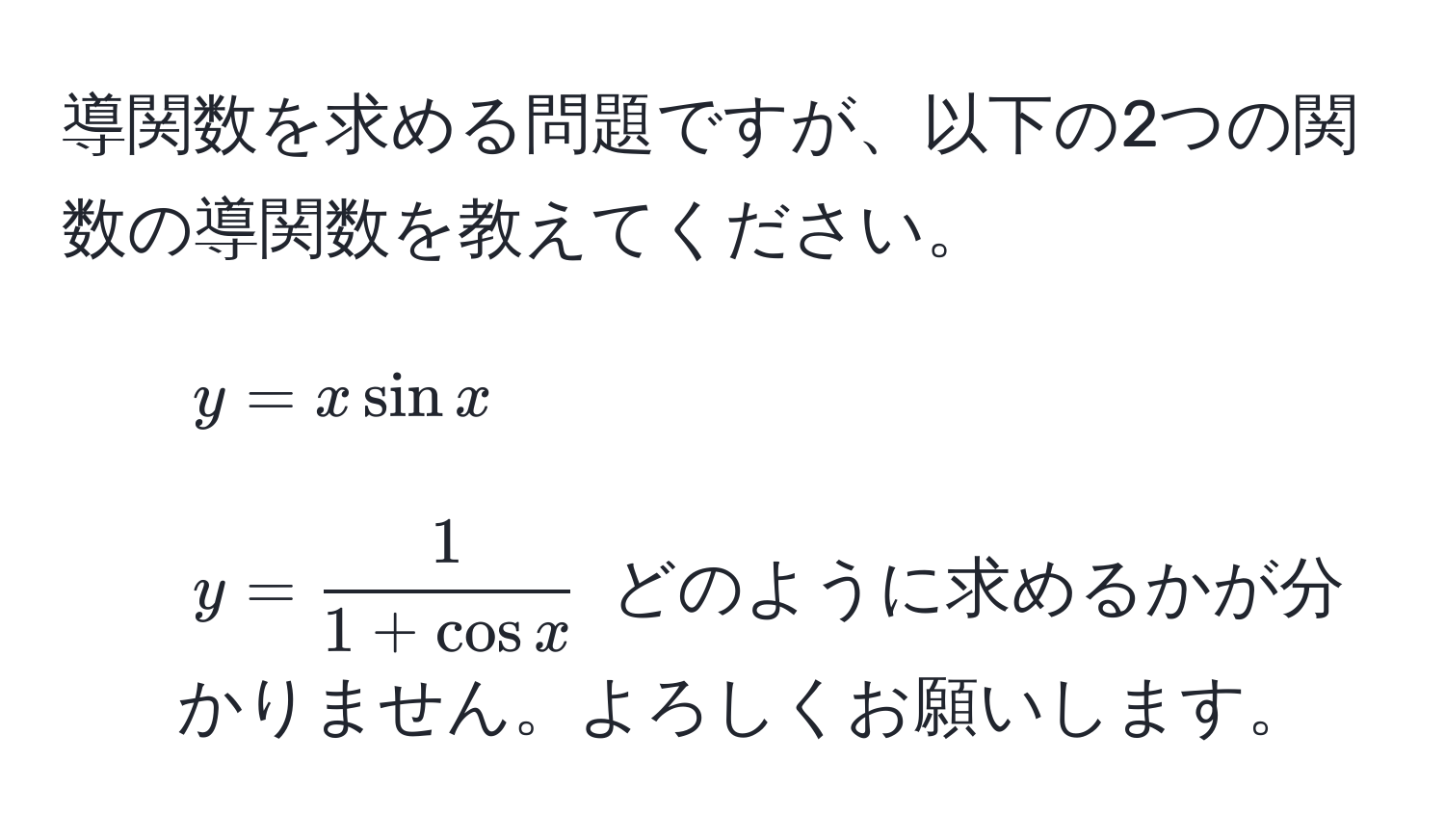 導関数を求める問題ですが、以下の2つの関数の導関数を教えてください。 
1. $y = x sin x$ 
2. $y =  1/1 + cos x $ どのように求めるかが分かりません。よろしくお願いします。