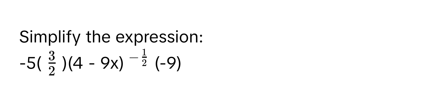 Simplify the expression: 
-5($ 3/2 $)(4 - 9x) $^-  1/2 $ (-9)