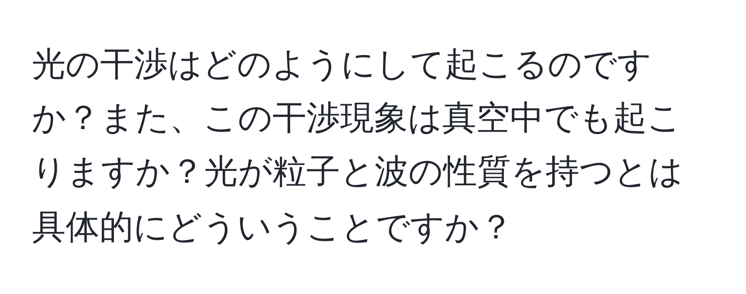 光の干渉はどのようにして起こるのですか？また、この干渉現象は真空中でも起こりますか？光が粒子と波の性質を持つとは具体的にどういうことですか？