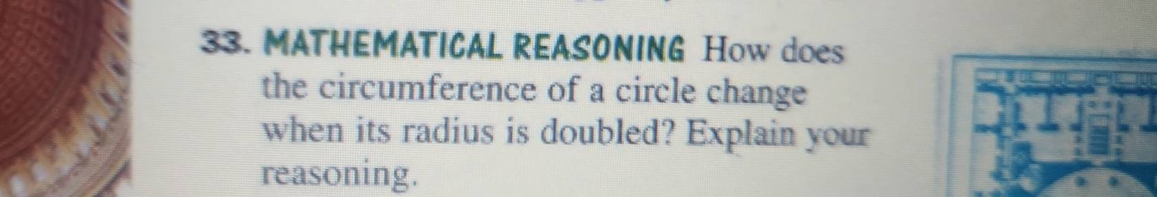 MATHEMATICAL REASONING How does 
the circumference of a circle change 
when its radius is doubled? Explain your 
reasoning.