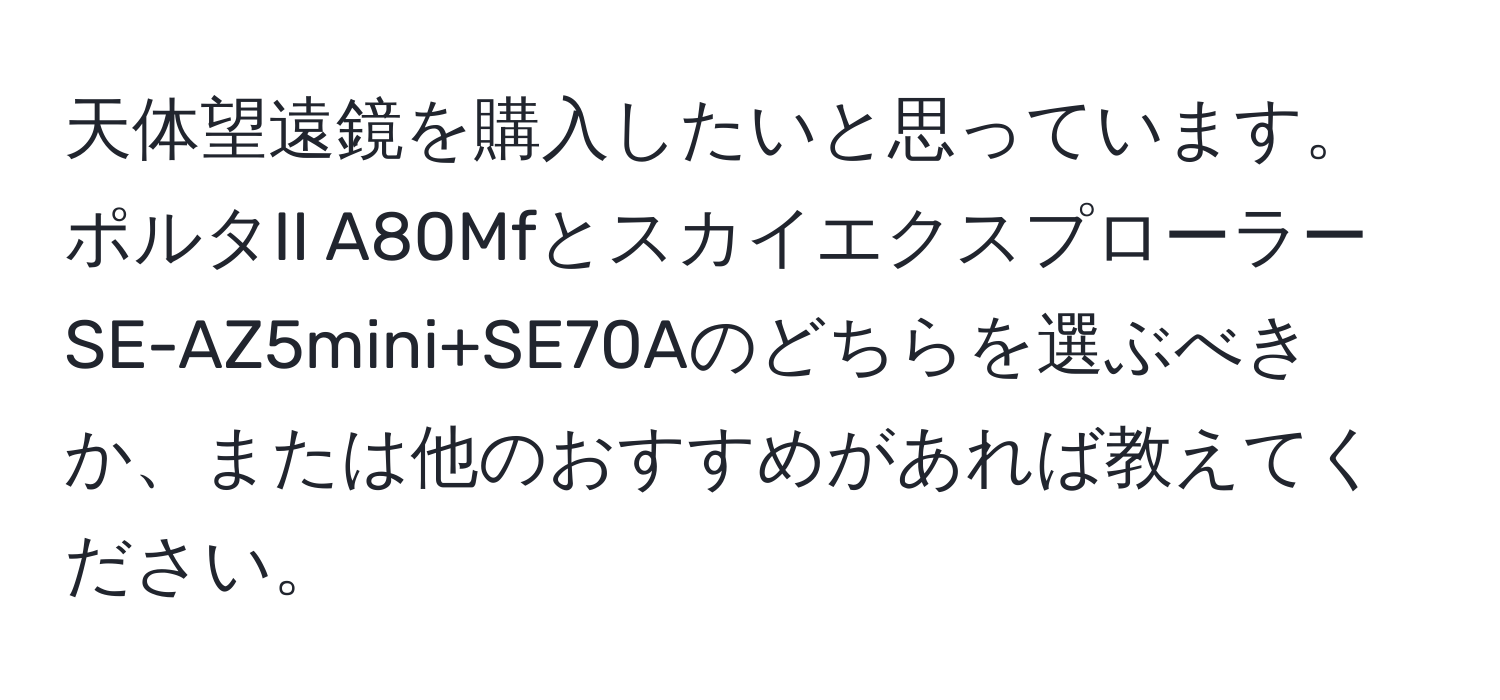 天体望遠鏡を購入したいと思っています。ポルタII A80Mfとスカイエクスプローラー SE-AZ5mini+SE70Aのどちらを選ぶべきか、または他のおすすめがあれば教えてください。