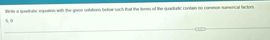 Write a quadratic equation with the given solutions below such that the terms of the quadratic contain no common numerical factors.
5, 0