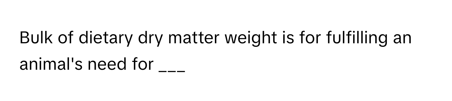 Bulk of dietary dry matter weight is for fulfilling an animal's need for ___