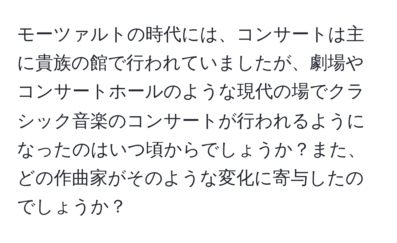 モーツァルトの時代には、コンサートは主に貴族の館で行われていましたが、劇場やコンサートホールのような現代の場でクラシック音楽のコンサートが行われるようになったのはいつ頃からでしょうか？また、どの作曲家がそのような変化に寄与したのでしょうか？