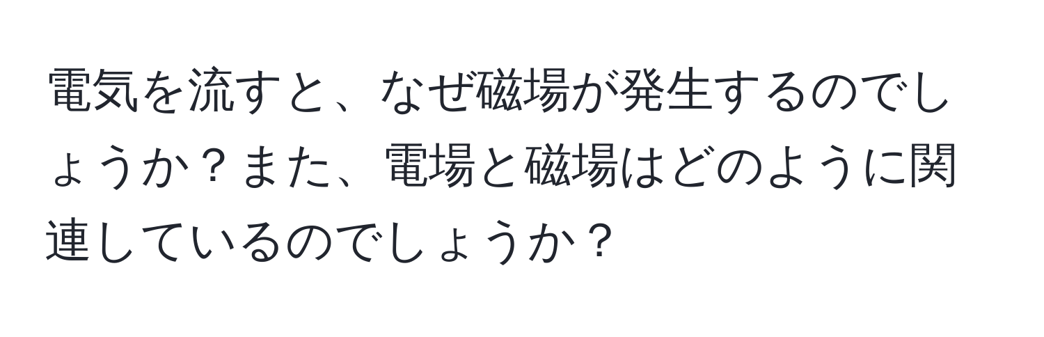 電気を流すと、なぜ磁場が発生するのでしょうか？また、電場と磁場はどのように関連しているのでしょうか？