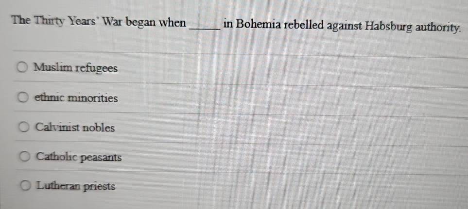 The Thirty Years? War began when _in Bohemia rebelled against Habsburg authority.
Muslim refugees
ethnic minorities
Calvinist nobles
Catholic peasants
Lutheran priests
