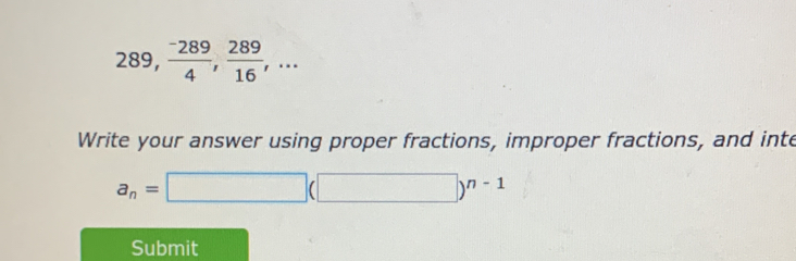 ∠ c 39,  (-289)/4 ,  289/16 ,... 
Write your answer using proper fractions, improper fractions, and inte
a_n=□ (□ )^n-1
Submit